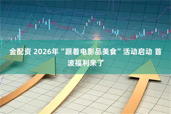 金配资 2026年“跟着电影品美食”活动启动 首波福利来了