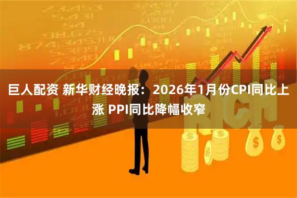 巨人配资 新华财经晚报：2026年1月份CPI同比上涨 PPI同比降幅收窄
