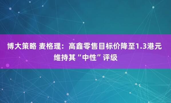 博大策略 麦格理：高鑫零售目标价降至1.3港元 维持其“中性”评级