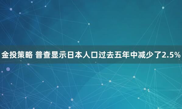 金投策略 普查显示日本人口过去五年中减少了2.5%
