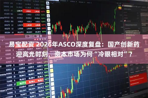 易宝配资 2026年ASCO深度复盘：国产创新药迎高光时刻，资本市场为何“冷眼相对”？