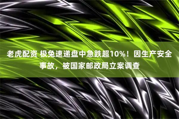 老虎配资 极兔速递盘中急跌超10%！因生产安全事故，被国家邮政局立案调查