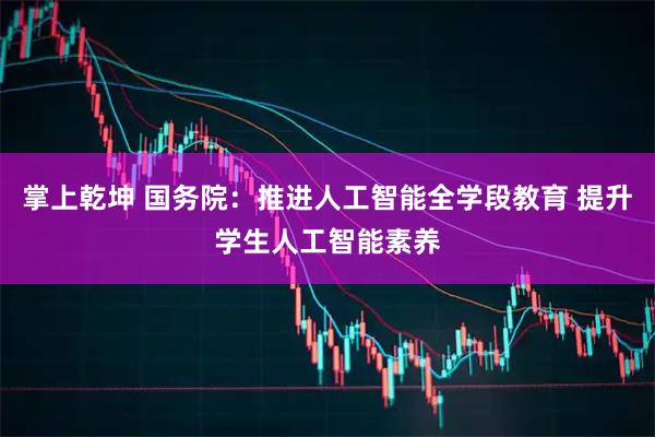 掌上乾坤 国务院：推进人工智能全学段教育 提升学生人工智能素养