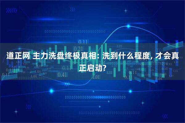 道正网 主力洗盘终极真相: 洗到什么程度, 才会真正启动?