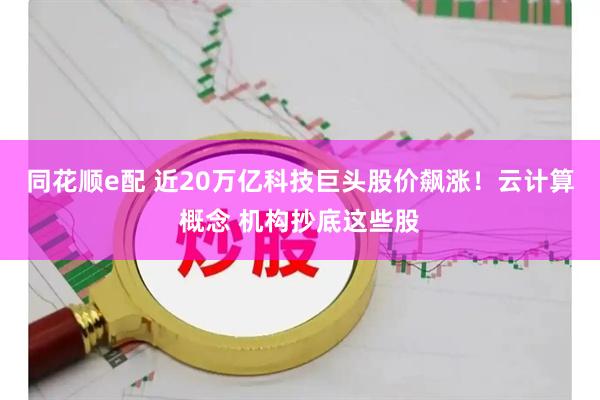 同花顺e配 近20万亿科技巨头股价飙涨！云计算概念 机构抄底这些股