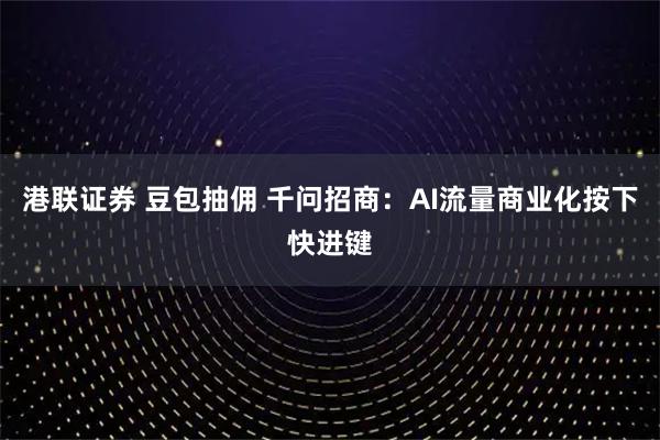 港联证券 豆包抽佣 千问招商：AI流量商业化按下快进键
